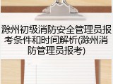滁州初级消防安全管理员报考条件和时间解析(滁州消防管理员报考)