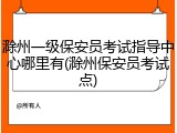 滁州一级保安员考试指导中心哪里有(滁州保安员考试点)