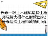 长春一级土木建筑造价工程师成绩大概什么时候出来(长春造价工程师成绩时间)