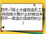 四平一级土木建筑造价工程师成绩大概什么时候出来(四平一级造价成绩何时公布)