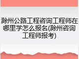 滁州公路工程咨询工程师在哪里学怎么报名(滁州咨询工程师报考)