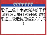 阳江二级土木建筑造价工程师成绩大概什么时候出来(阳江二级造价成绩公布时间)