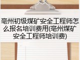 亳州初级煤矿安全工程师怎么报名培训费用(亳州煤矿安全工程师培训费)