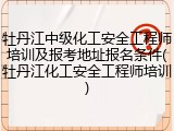 牡丹江中级化工安全工程师培训及报考地址报名条件(牡丹江化工安全工程师培训)