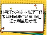 牡丹江水利专业监理工程师考试时间地点及费用(牡丹江水利监理考情)