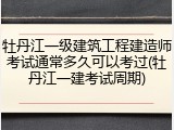 牡丹江一级建筑工程建造师考试通常多久可以考过(牡丹江一建考试周期)