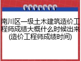 南川区一级土木建筑造价工程师成绩大概什么时候出来(造价工程师成绩时间)