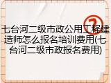 七台河二级市政公用工程建造师怎么报名培训费用(七台河二级市政报名费用)