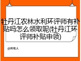 牡丹江农林水利环评师有补贴吗怎么领取呢(牡丹江环评师补贴申领)