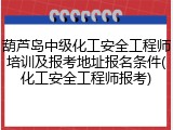 葫芦岛中级化工安全工程师培训及报考地址报名条件(化工安全工程师报考)