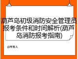 葫芦岛初级消防安全管理员报考条件和时间解析(葫芦岛消防报考指南)
