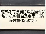 葫芦岛高级消防设施操作员培训机构排名及费用(消防设施操作员培训)