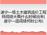遂宁一级土木建筑造价工程师成绩大概什么时候出来(遂宁一造成绩何时公布)