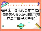 葫芦岛二级市政公用工程建造师怎么报名培训费用(葫芦岛二建报名费用)