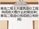 青岛二级土木建筑造价工程师成绩大概什么时候出来(青岛二级造价师成绩公布时间)
