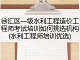 徐汇区一级水利工程造价工程师考试培训如何挑选机构(水利工程师培训优选)