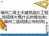 福州二级土木建筑造价工程师成绩大概什么时候出来(福州二造成绩公布时间)