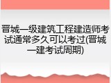 晋城一级建筑工程建造师考试通常多久可以考过(晋城一建考试周期)