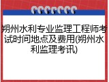 朔州水利专业监理工程师考试时间地点及费用(朔州水利监理考讯)