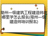 亳州一级建筑工程建造师在哪里学怎么报名(亳州一级建造师培训报名)