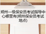 朔州一级保安员考试指导中心哪里有(朔州保安员考试地点)