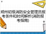 朔州初级消防安全管理员报考条件和时间解析(消防报考指南)