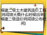 福建二级土木建筑造价工程师成绩大概什么时候出来(福建二级造价师成绩公布时间)