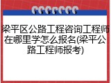 梁平区公路工程咨询工程师在哪里学怎么报名(梁平公路工程师报考)