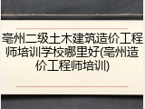 亳州二级土木建筑造价工程师培训学校哪里好(亳州造价工程师培训)