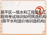 昌平区一级水利工程造价工程师考试培训如何挑选机构(昌平水利造价培训选机构)