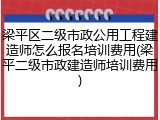 梁平区二级市政公用工程建造师怎么报名培训费用(梁平二级市政建造师培训费用)