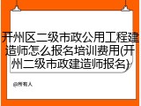 开州区二级市政公用工程建造师怎么报名培训费用(开州二级市政建造师报名)