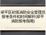 梁平区初级消防安全管理员报考条件和时间解析(梁平消防报考指南)