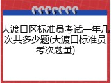 大渡口区标准员考试一年几次共多少题(大渡口标准员考次题量)