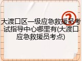 大渡口区一级应急救援员考试指导中心哪里有(大渡口应急救援员考点)