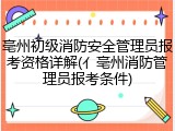 亳州初级消防安全管理员报考资格详解(亻亳州消防管理员报考条件)