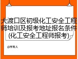 大渡口区初级化工安全工程师培训及报考地址报名条件(化工安全工程师报考)