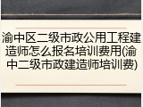 渝中区二级市政公用工程建造师怎么报名培训费用(渝中二级市政建造师培训费)