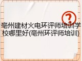 亳州建材火电环评师培训学校哪里好(亳州环评师培训)