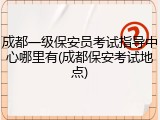 成都一级保安员考试指导中心哪里有(成都保安考试地点)