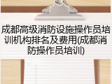 成都高级消防设施操作员培训机构排名及费用(成都消防操作员培训)