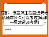 成都一级建筑工程建造师考试通常多久可以考过(成都一级建造师考期)