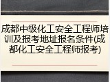 成都中级化工安全工程师培训及报考地址报名条件(成都化工安全工程师报考)