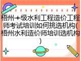 梧州一级水利工程造价工程师考试培训如何挑选机构(梧州水利造价师培训选机构)
