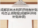 成都农林水利环评师有补贴吗怎么领取呢(成都环评师补贴申领)