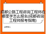 成都公路工程咨询工程师在哪里学怎么报名(成都咨询工程师报考指南)