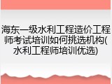 海东一级水利工程造价工程师考试培训如何挑选机构(水利工程师培训优选)