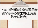 上海中级消防安全管理员考试指导中心哪里有(上海消防考试地点)