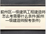 蓟州区一级建筑工程建造师怎么考需要什么条件(蓟州一级建造师报考条件)