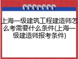 上海一级建筑工程建造师怎么考需要什么条件(上海一级建造师报考条件)